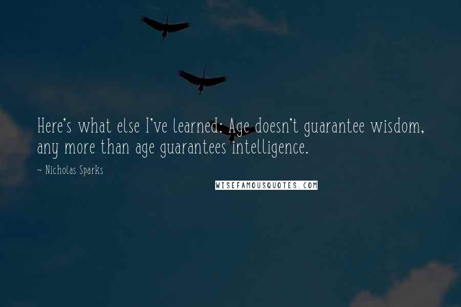 Nicholas Sparks Quotes: Here's what else I've learned: Age doesn't guarantee wisdom, any more than age guarantees intelligence.