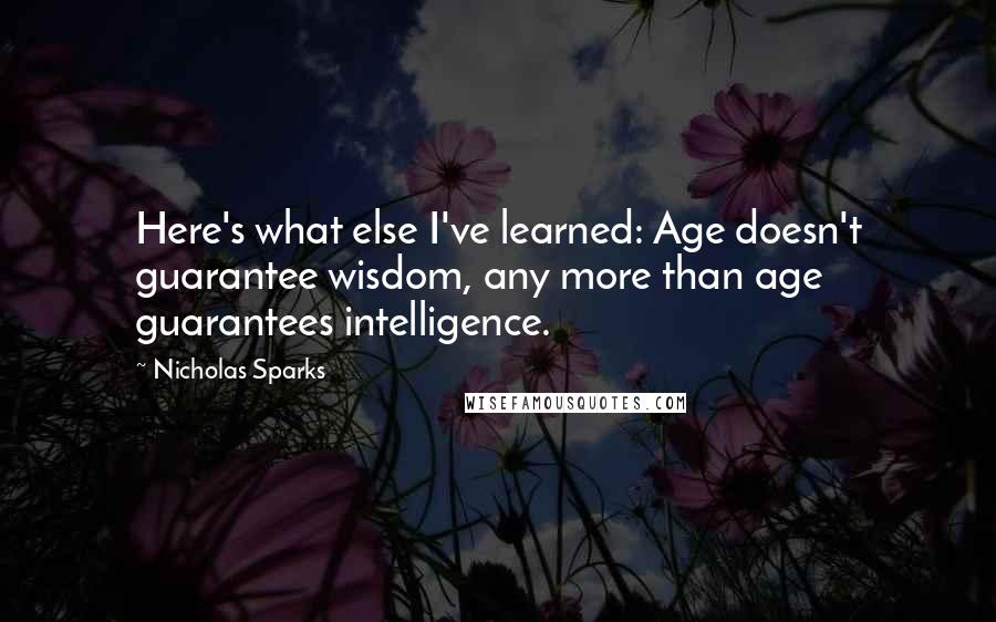 Nicholas Sparks Quotes: Here's what else I've learned: Age doesn't guarantee wisdom, any more than age guarantees intelligence.