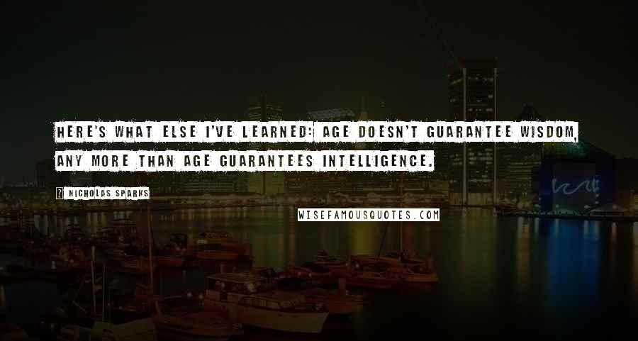 Nicholas Sparks Quotes: Here's what else I've learned: Age doesn't guarantee wisdom, any more than age guarantees intelligence.