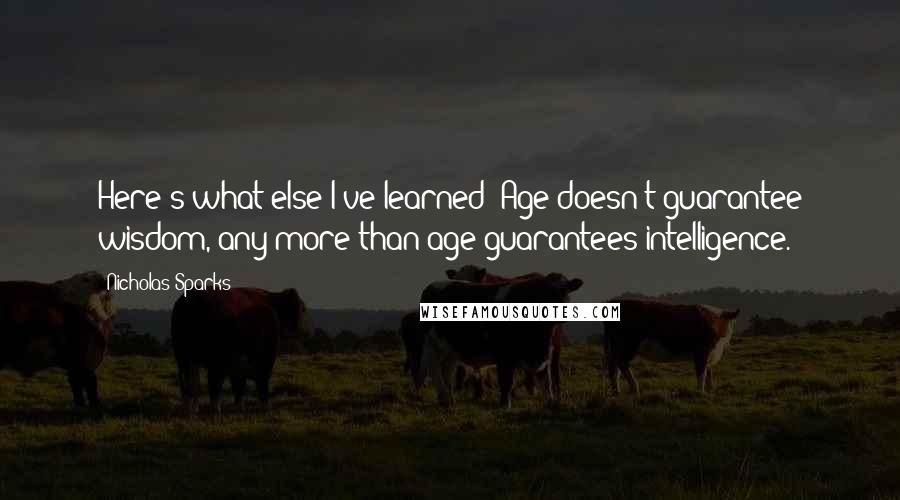 Nicholas Sparks Quotes: Here's what else I've learned: Age doesn't guarantee wisdom, any more than age guarantees intelligence.
