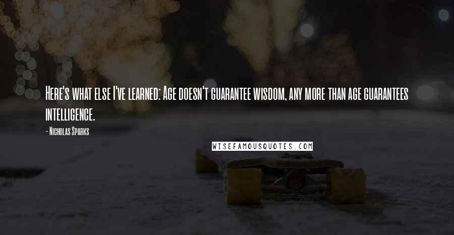 Nicholas Sparks Quotes: Here's what else I've learned: Age doesn't guarantee wisdom, any more than age guarantees intelligence.
