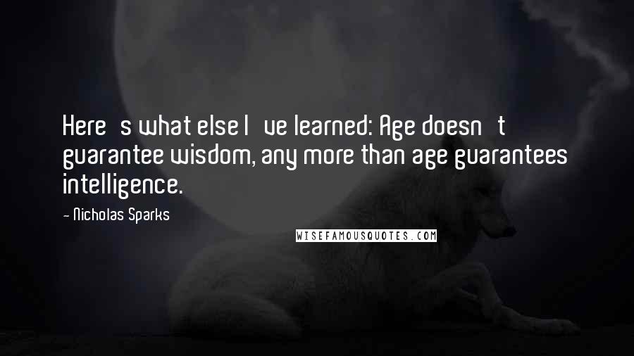 Nicholas Sparks Quotes: Here's what else I've learned: Age doesn't guarantee wisdom, any more than age guarantees intelligence.