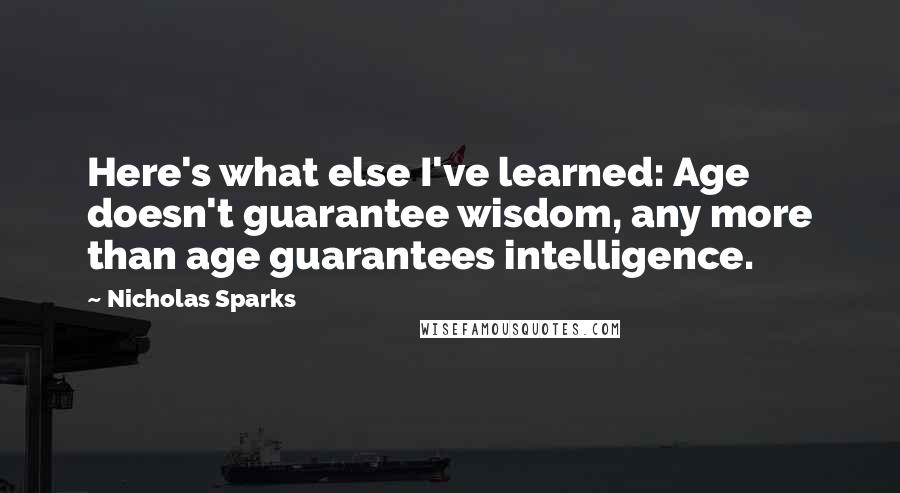 Nicholas Sparks Quotes: Here's what else I've learned: Age doesn't guarantee wisdom, any more than age guarantees intelligence.