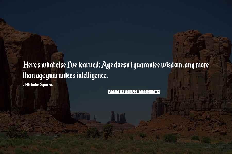 Nicholas Sparks Quotes: Here's what else I've learned: Age doesn't guarantee wisdom, any more than age guarantees intelligence.