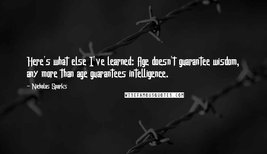 Nicholas Sparks Quotes: Here's what else I've learned: Age doesn't guarantee wisdom, any more than age guarantees intelligence.