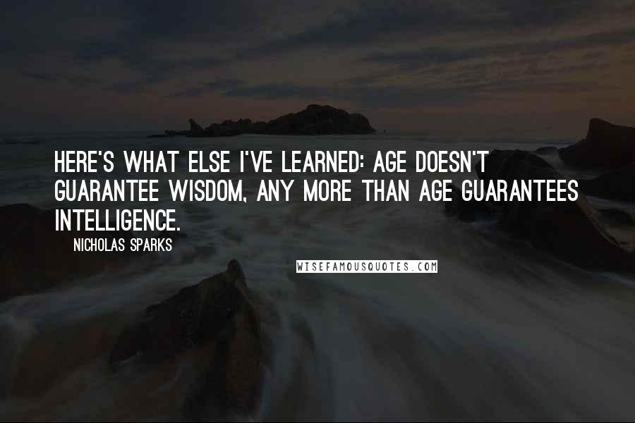 Nicholas Sparks Quotes: Here's what else I've learned: Age doesn't guarantee wisdom, any more than age guarantees intelligence.