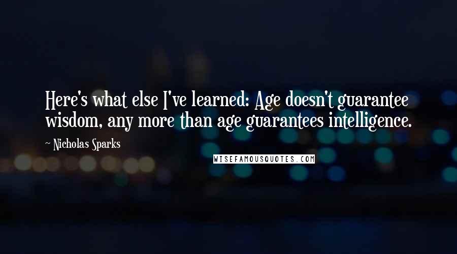Nicholas Sparks Quotes: Here's what else I've learned: Age doesn't guarantee wisdom, any more than age guarantees intelligence.