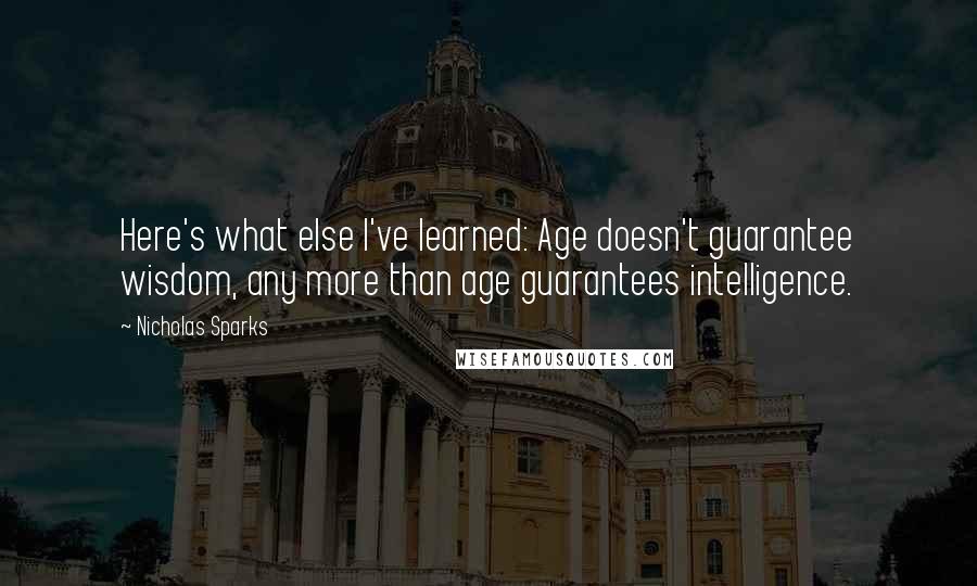 Nicholas Sparks Quotes: Here's what else I've learned: Age doesn't guarantee wisdom, any more than age guarantees intelligence.