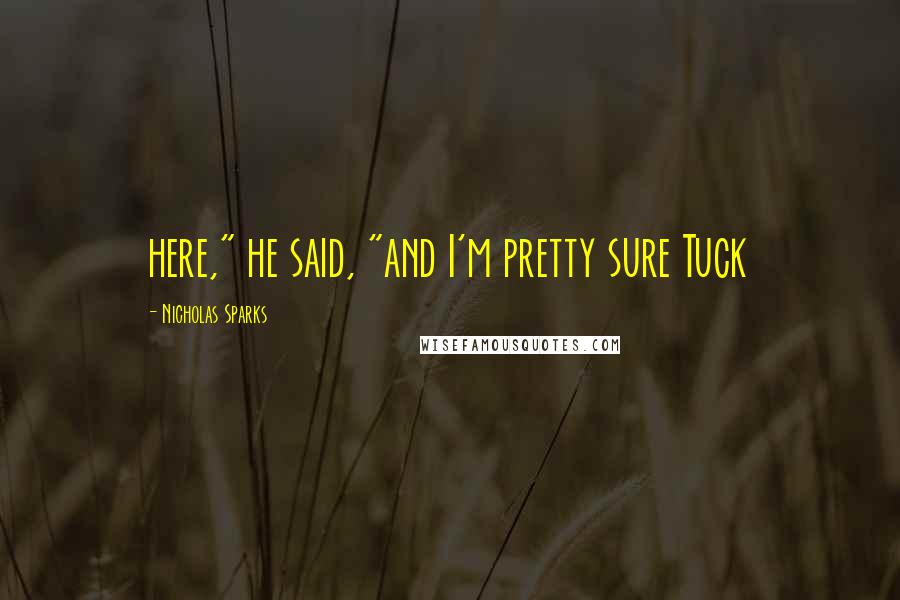 Nicholas Sparks Quotes: here," he said, "and I'm pretty sure Tuck