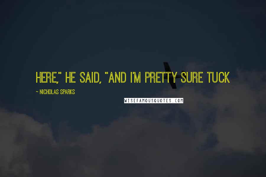 Nicholas Sparks Quotes: here," he said, "and I'm pretty sure Tuck