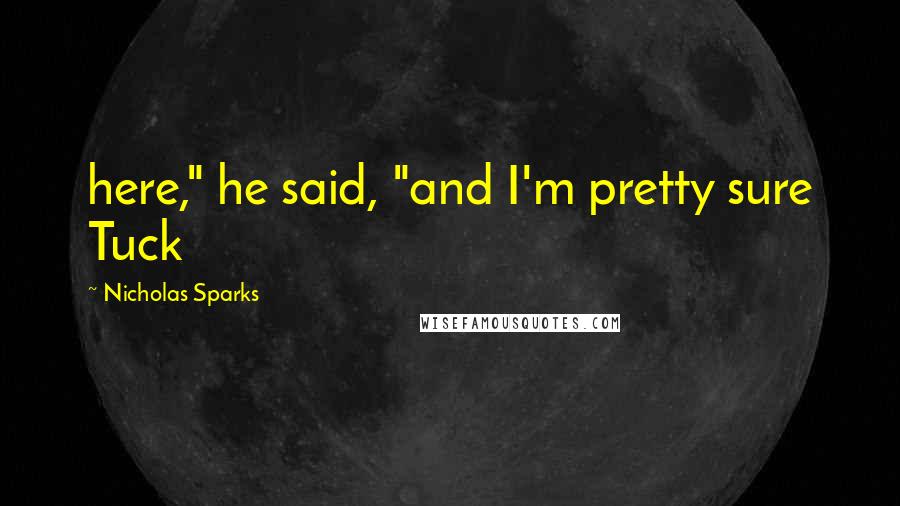 Nicholas Sparks Quotes: here," he said, "and I'm pretty sure Tuck