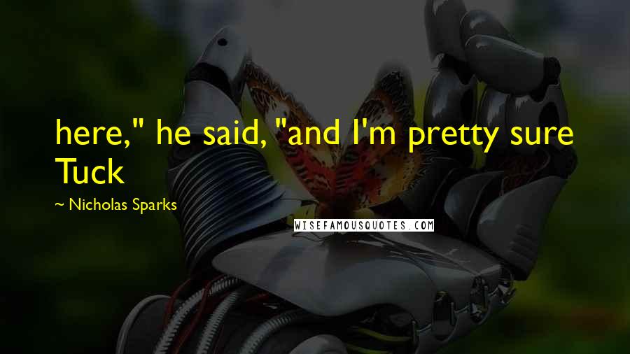 Nicholas Sparks Quotes: here," he said, "and I'm pretty sure Tuck