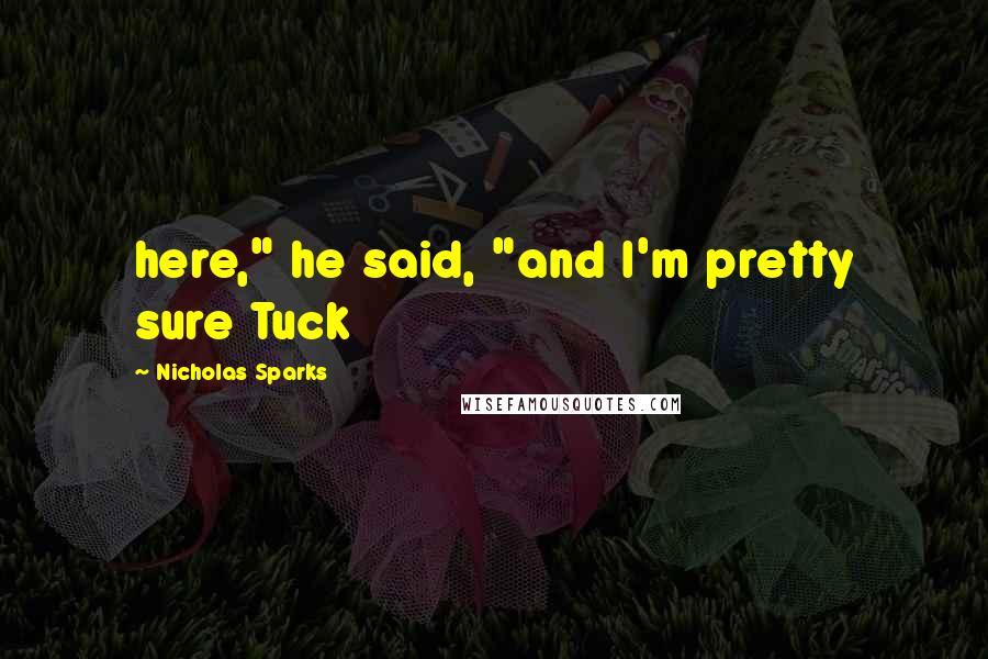 Nicholas Sparks Quotes: here," he said, "and I'm pretty sure Tuck