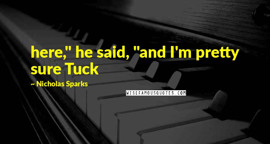 Nicholas Sparks Quotes: here," he said, "and I'm pretty sure Tuck