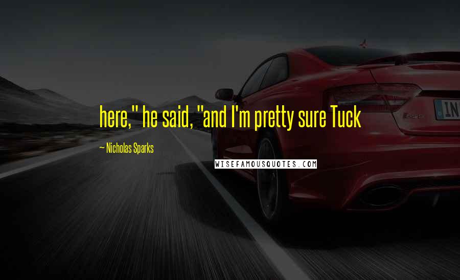 Nicholas Sparks Quotes: here," he said, "and I'm pretty sure Tuck