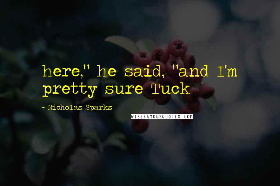 Nicholas Sparks Quotes: here," he said, "and I'm pretty sure Tuck