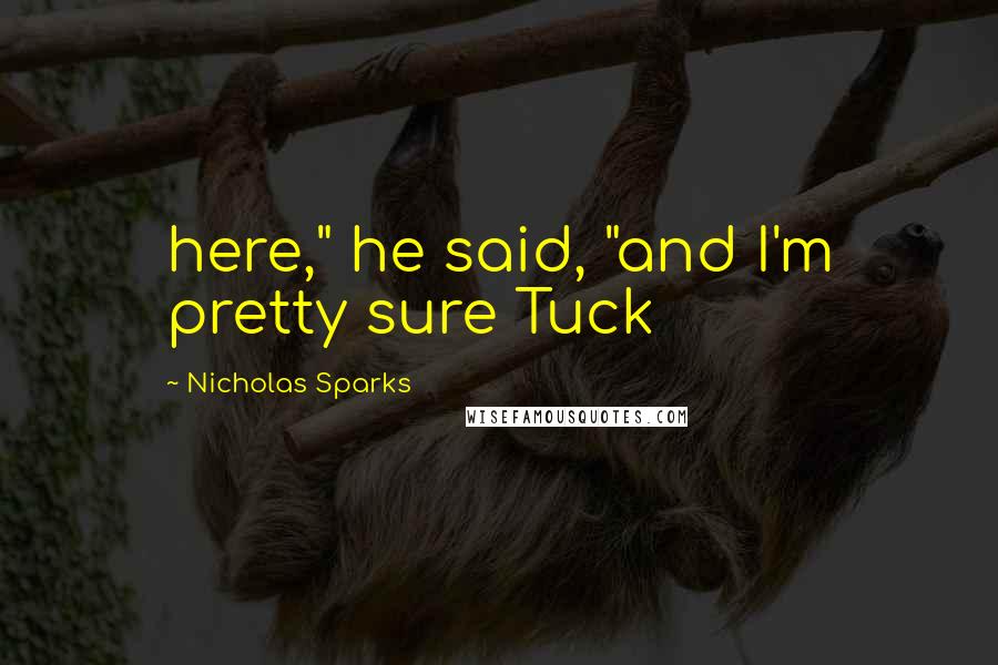 Nicholas Sparks Quotes: here," he said, "and I'm pretty sure Tuck