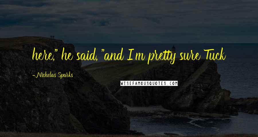 Nicholas Sparks Quotes: here," he said, "and I'm pretty sure Tuck