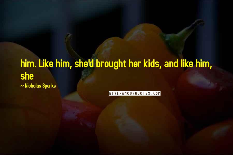 Nicholas Sparks Quotes: him. Like him, she'd brought her kids, and like him, she