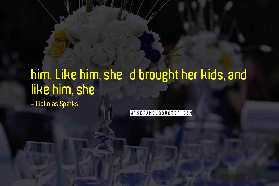 Nicholas Sparks Quotes: him. Like him, she'd brought her kids, and like him, she