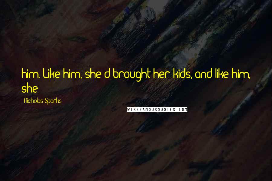 Nicholas Sparks Quotes: him. Like him, she'd brought her kids, and like him, she