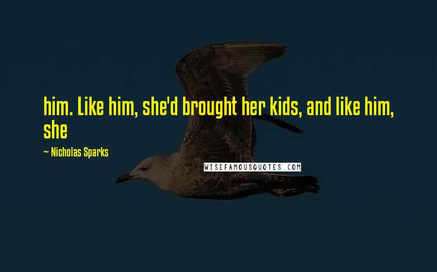 Nicholas Sparks Quotes: him. Like him, she'd brought her kids, and like him, she