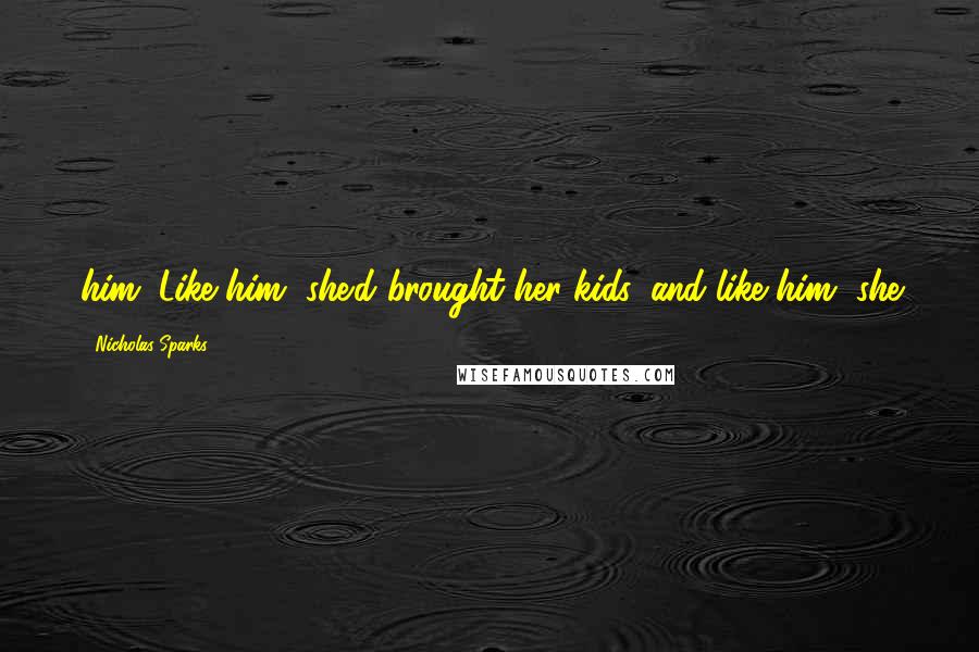 Nicholas Sparks Quotes: him. Like him, she'd brought her kids, and like him, she