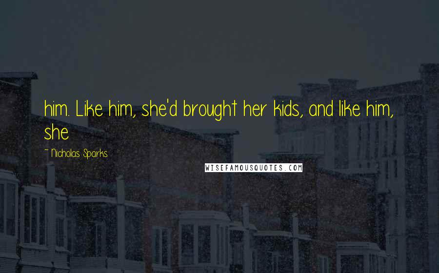 Nicholas Sparks Quotes: him. Like him, she'd brought her kids, and like him, she