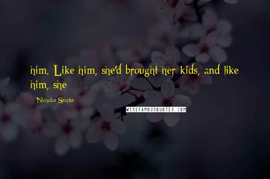 Nicholas Sparks Quotes: him. Like him, she'd brought her kids, and like him, she