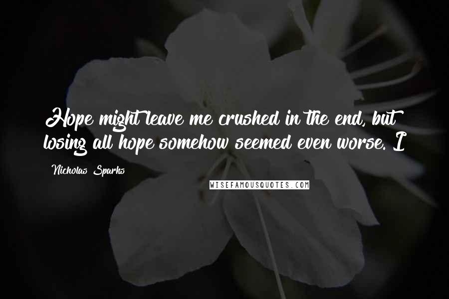 Nicholas Sparks Quotes: Hope might leave me crushed in the end, but losing all hope somehow seemed even worse. I