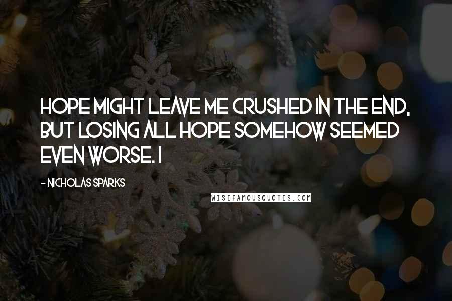 Nicholas Sparks Quotes: Hope might leave me crushed in the end, but losing all hope somehow seemed even worse. I