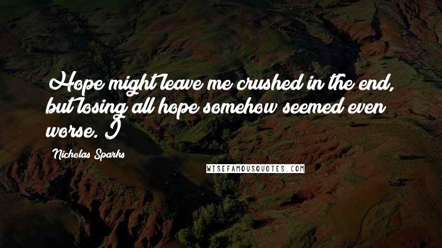 Nicholas Sparks Quotes: Hope might leave me crushed in the end, but losing all hope somehow seemed even worse. I