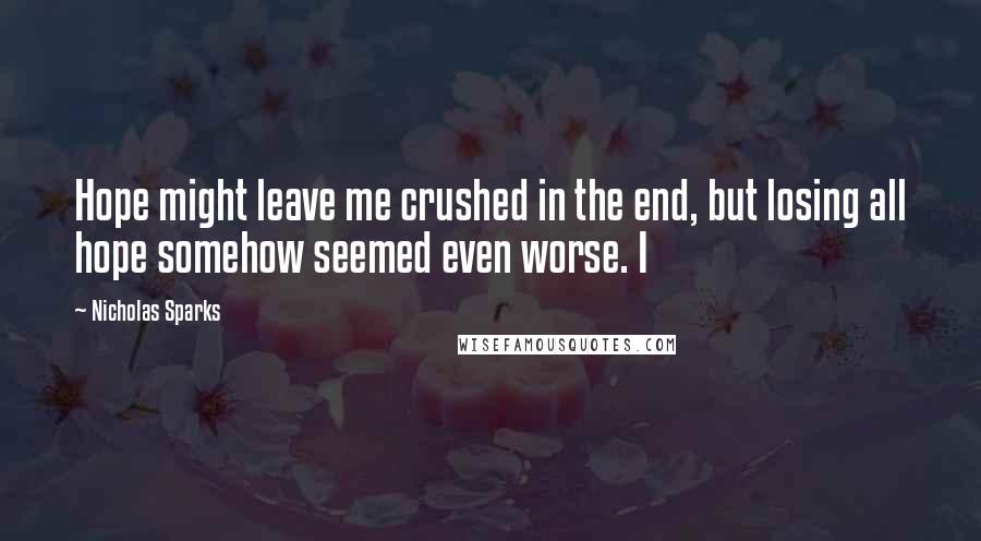 Nicholas Sparks Quotes: Hope might leave me crushed in the end, but losing all hope somehow seemed even worse. I