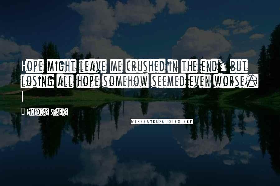 Nicholas Sparks Quotes: Hope might leave me crushed in the end, but losing all hope somehow seemed even worse. I