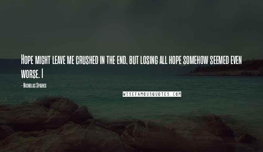 Nicholas Sparks Quotes: Hope might leave me crushed in the end, but losing all hope somehow seemed even worse. I