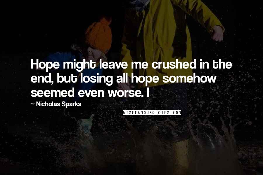 Nicholas Sparks Quotes: Hope might leave me crushed in the end, but losing all hope somehow seemed even worse. I