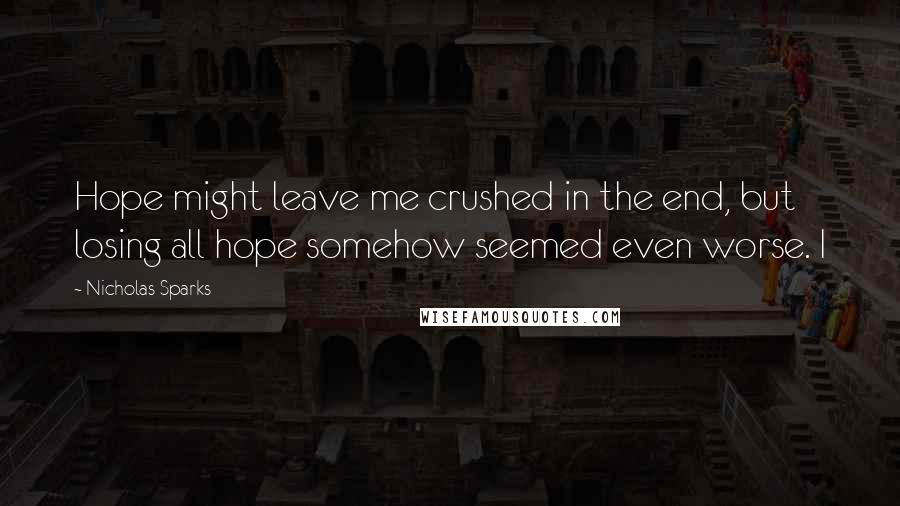 Nicholas Sparks Quotes: Hope might leave me crushed in the end, but losing all hope somehow seemed even worse. I