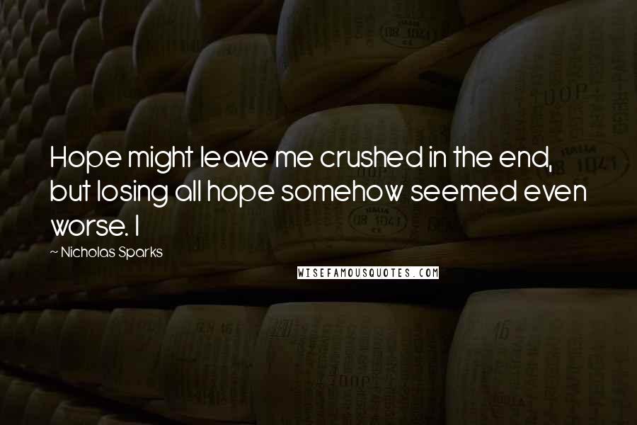 Nicholas Sparks Quotes: Hope might leave me crushed in the end, but losing all hope somehow seemed even worse. I