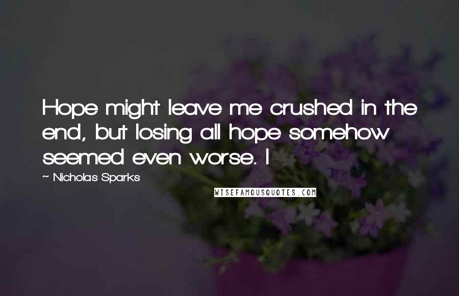 Nicholas Sparks Quotes: Hope might leave me crushed in the end, but losing all hope somehow seemed even worse. I