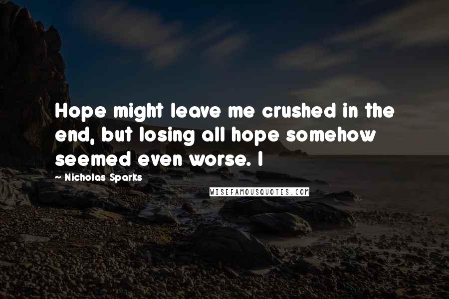 Nicholas Sparks Quotes: Hope might leave me crushed in the end, but losing all hope somehow seemed even worse. I