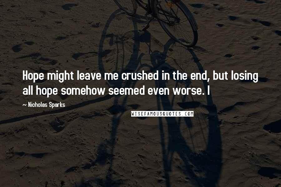 Nicholas Sparks Quotes: Hope might leave me crushed in the end, but losing all hope somehow seemed even worse. I