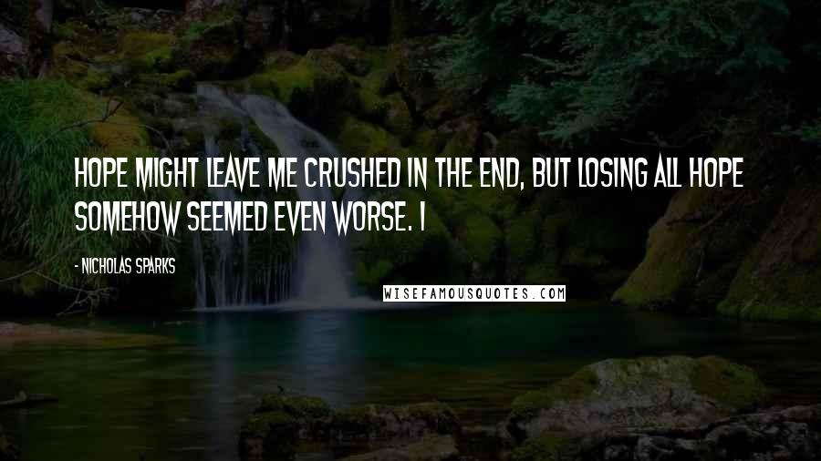 Nicholas Sparks Quotes: Hope might leave me crushed in the end, but losing all hope somehow seemed even worse. I