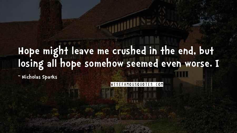 Nicholas Sparks Quotes: Hope might leave me crushed in the end, but losing all hope somehow seemed even worse. I