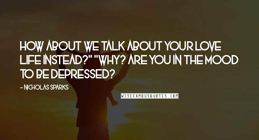Nicholas Sparks Quotes: How about we talk about your love life instead?" "Why? Are you in the mood to be depressed?