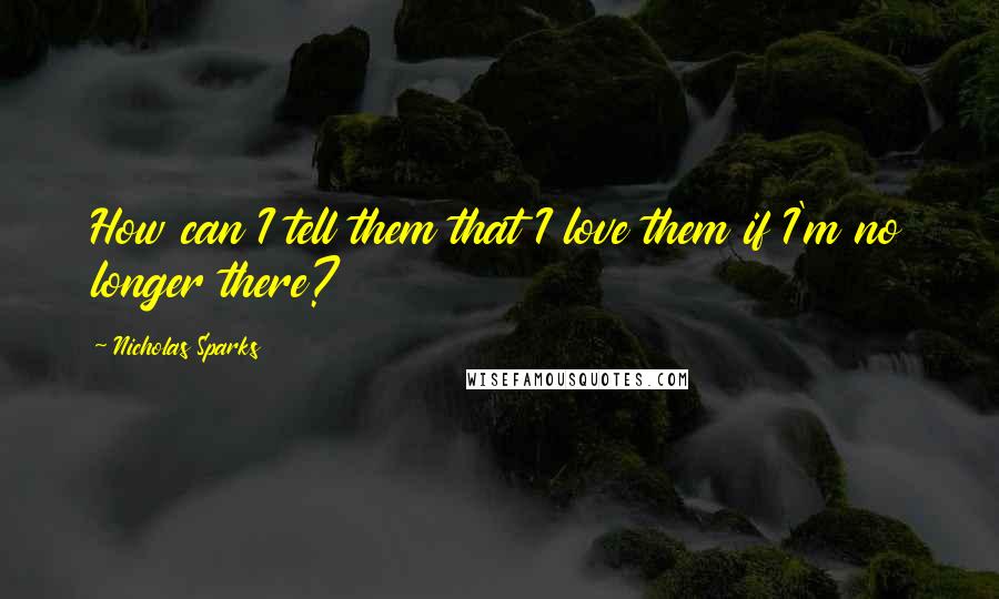 Nicholas Sparks Quotes: How can I tell them that I love them if I'm no longer there?