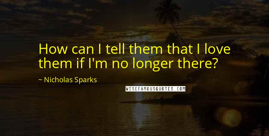 Nicholas Sparks Quotes: How can I tell them that I love them if I'm no longer there?