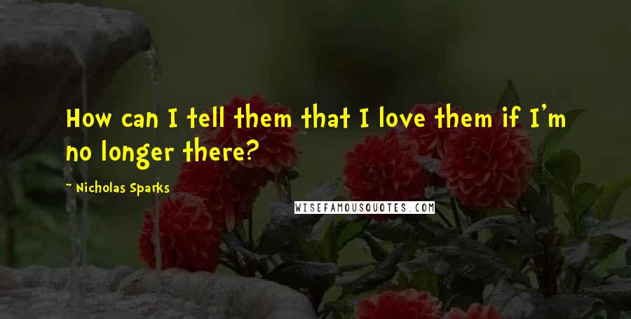 Nicholas Sparks Quotes: How can I tell them that I love them if I'm no longer there?