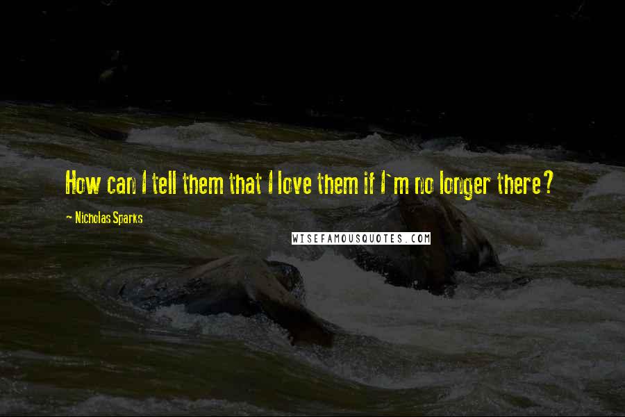 Nicholas Sparks Quotes: How can I tell them that I love them if I'm no longer there?