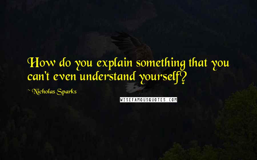 Nicholas Sparks Quotes: How do you explain something that you can't even understand yourself?