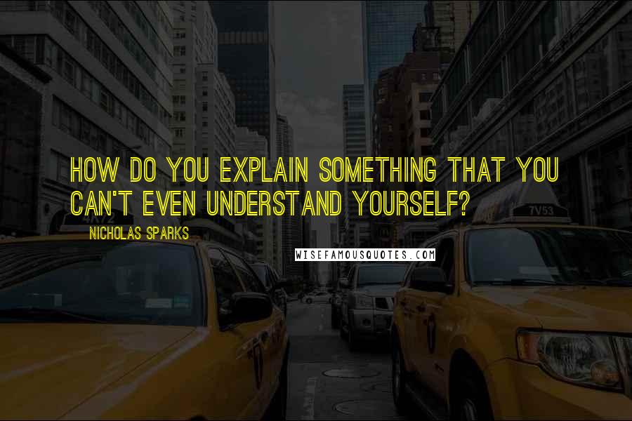 Nicholas Sparks Quotes: How do you explain something that you can't even understand yourself?